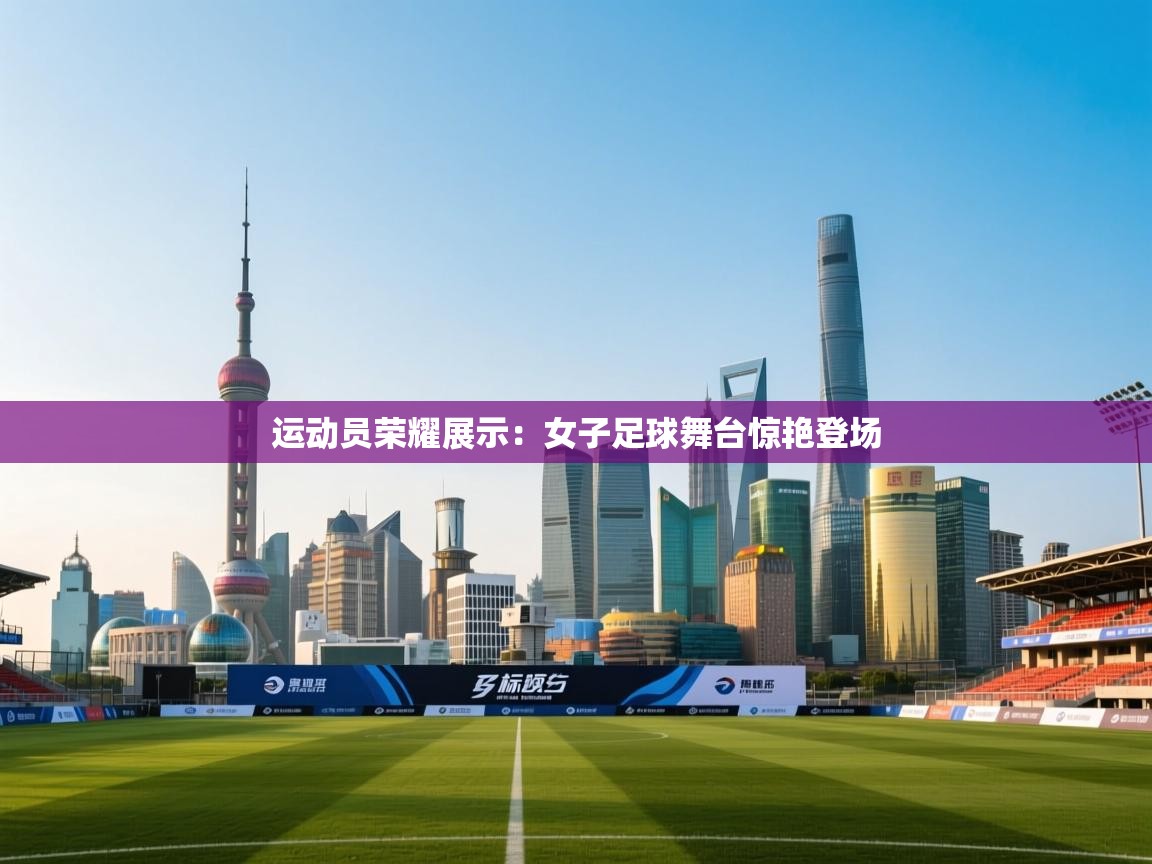 运动员荣耀展示：女子足球舞台惊艳登场  第1张
