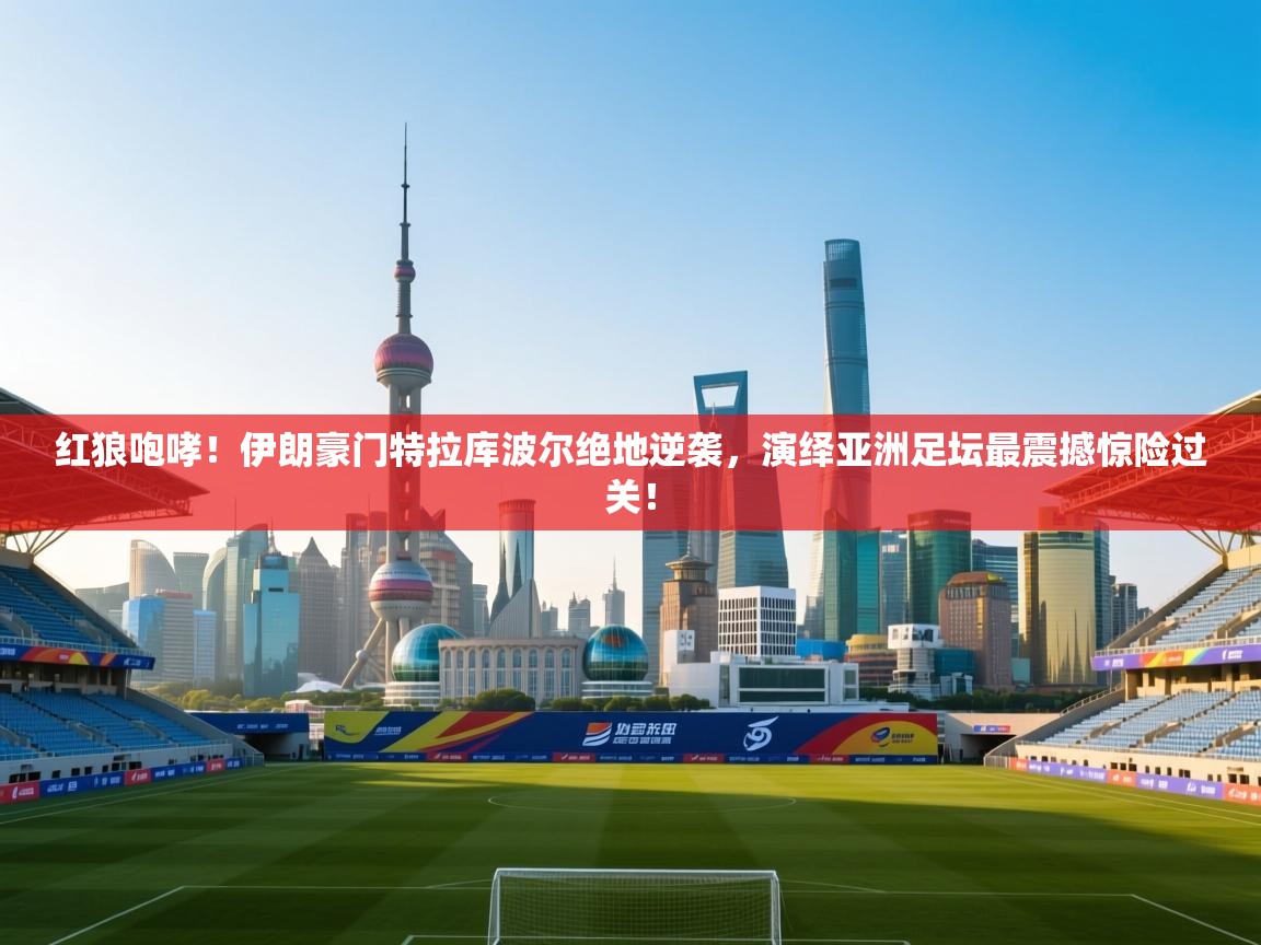 红狼咆哮！伊朗豪门特拉库波尔绝地逆袭，演绎亚洲足坛最震撼惊险过关！  第1张