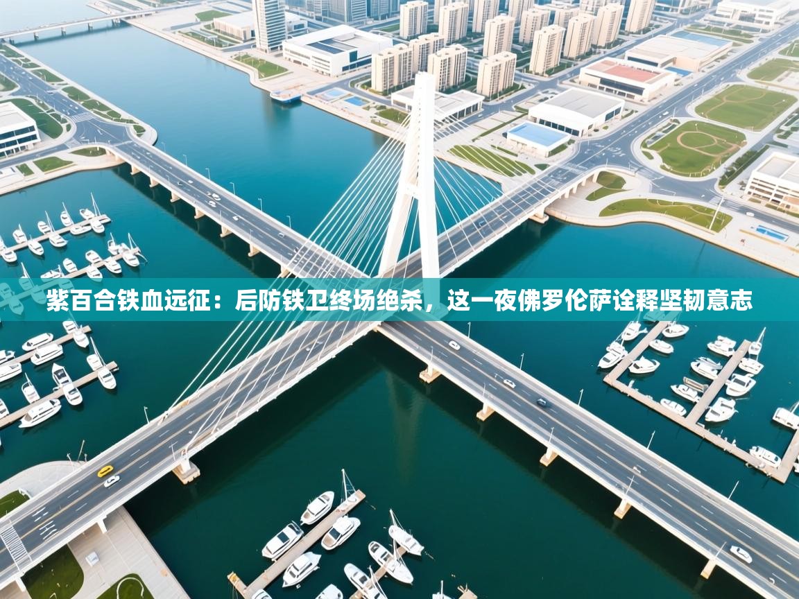 紫百合铁血远征：后防铁卫终场绝杀，这一夜佛罗伦萨诠释坚韧意志  第2张