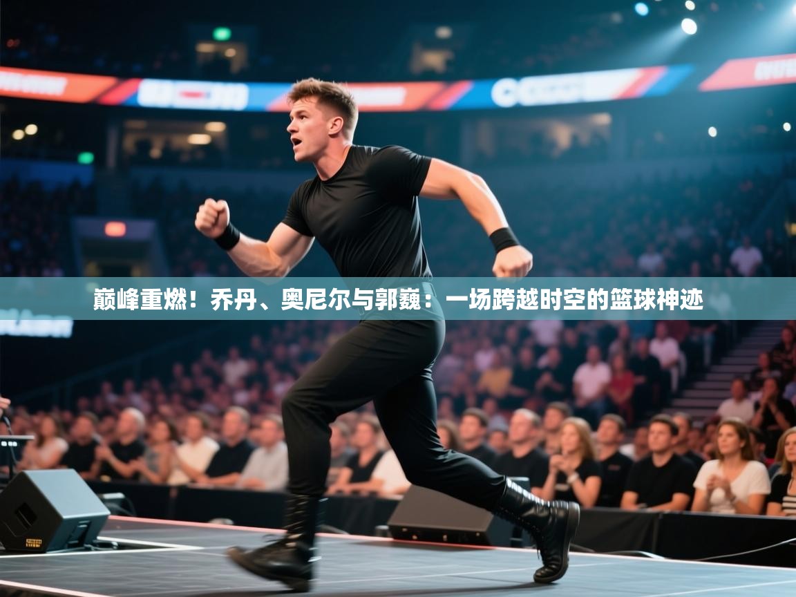 巅峰重燃！乔丹、奥尼尔与郭巍：一场跨越时空的篮球神迹  第1张