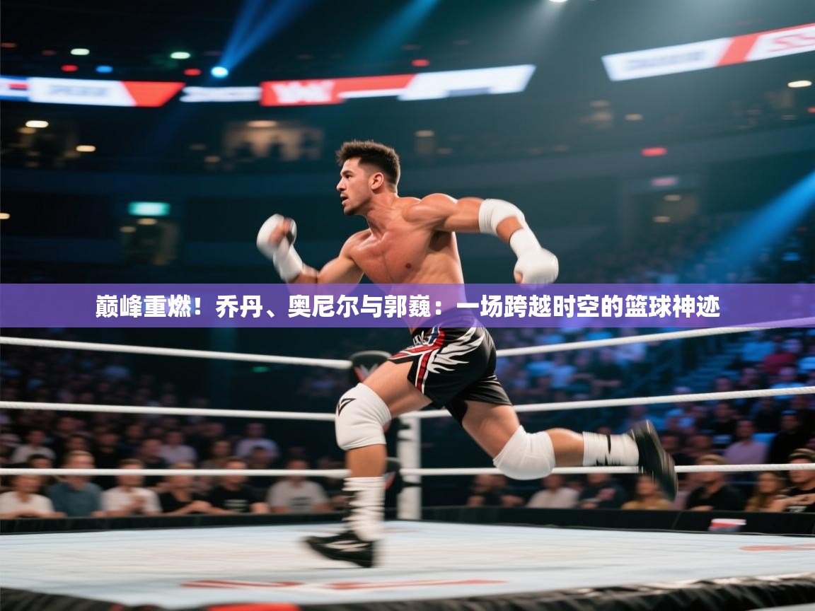 巅峰重燃！乔丹、奥尼尔与郭巍：一场跨越时空的篮球神迹  第2张