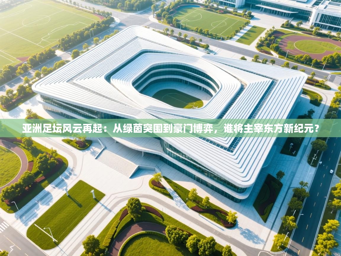 亚洲足坛风云再起：从绿茵突围到豪门博弈，谁将主宰东方新纪元？  第1张