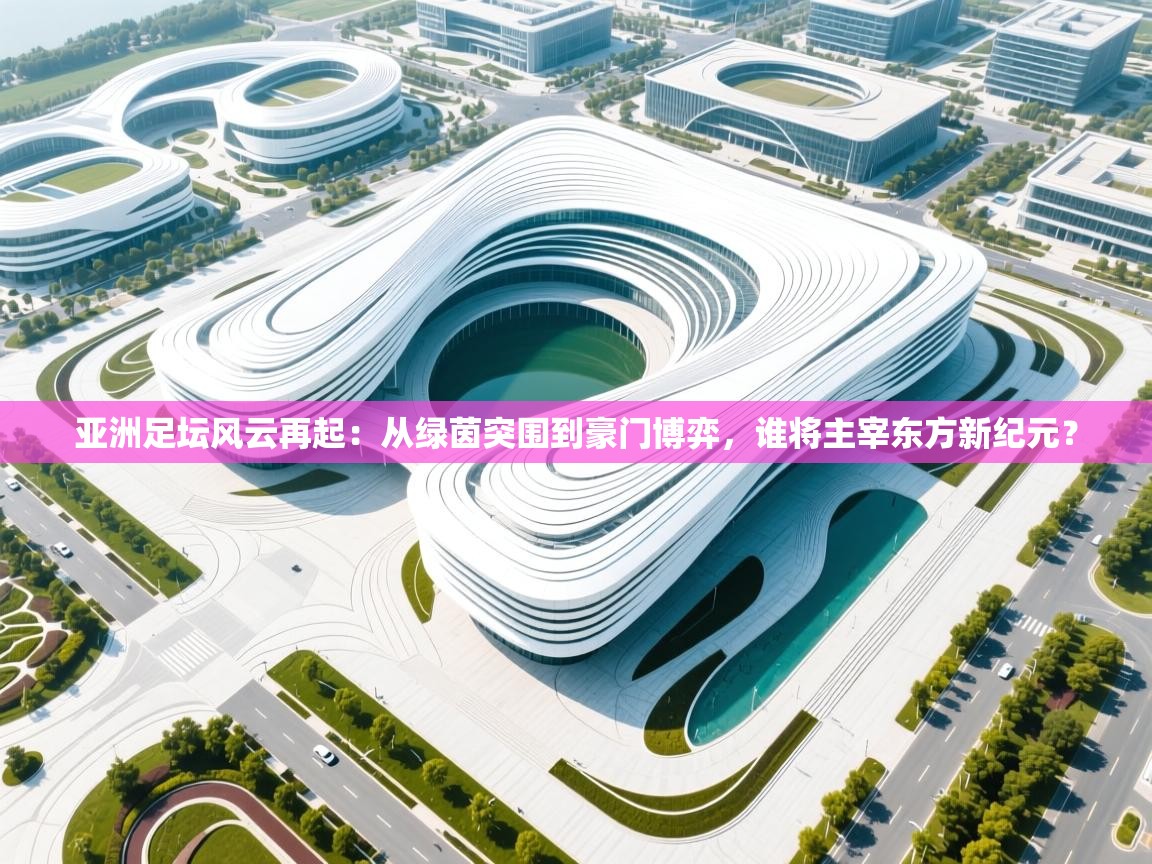 亚洲足坛风云再起：从绿茵突围到豪门博弈，谁将主宰东方新纪元？  第2张