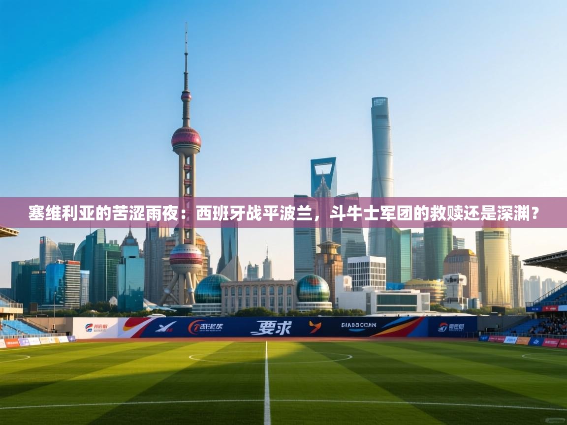 塞维利亚的苦涩雨夜:西班牙战平波兰,斗牛士军团的救赎还是深渊? 第1张